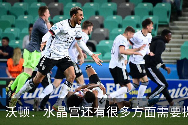沃顿：水晶宫还有很多方面需要提升，不过我们在朝着正确方向迈进